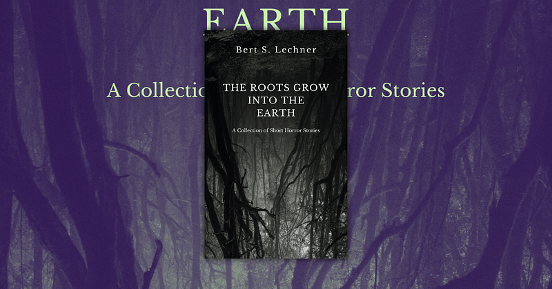 The Roots Grow Into the Earth by Bert S. Lechner – A Collection of Short Horror Stories